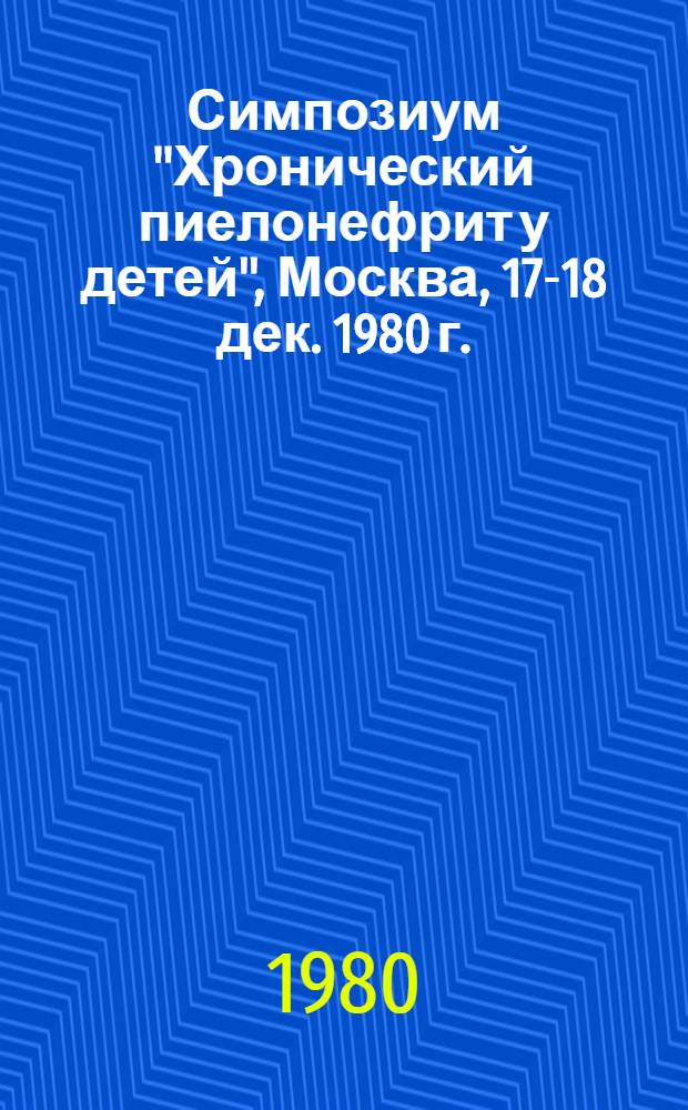 Симпозиум "Хронический пиелонефрит у детей", Москва, 17-18 дек. 1980 г. : Тез. докл