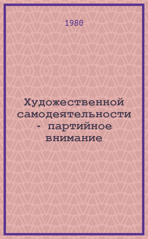 Художественной самодеятельности - партийное внимание : Сб. статей