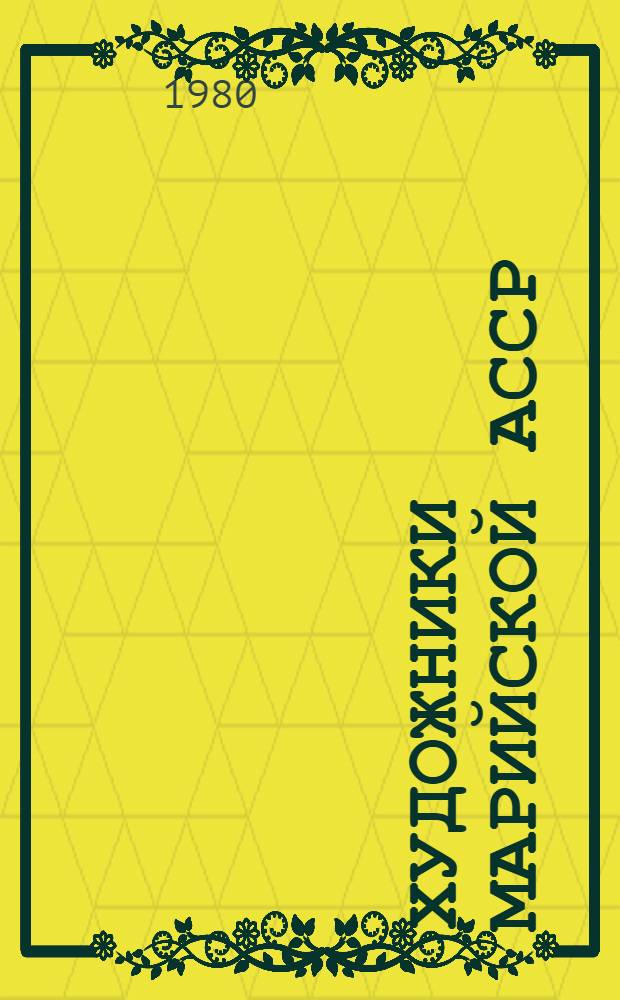 Художники Марийской АССР : Живопись, скульптура, графика, декор.-прикл. искусство : Каталог выставки