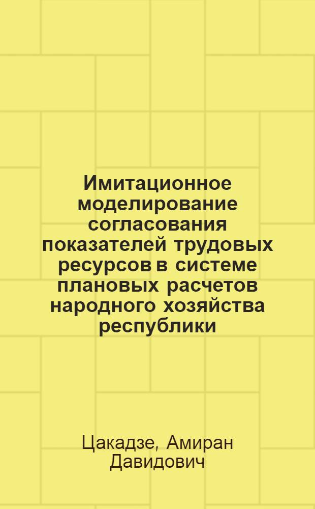 Имитационное моделирование согласования показателей трудовых ресурсов в системе плановых расчетов народного хозяйства республики : (На прим. ГССР) : Автореф. дис. на соиск. учен. степ. к. э. н