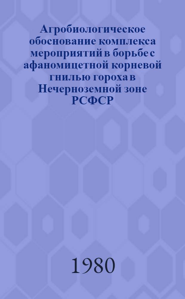 Агробиологическое обоснование комплекса мероприятий в борьбе с афаномицетной корневой гнилью гороха в Нечерноземной зоне РСФСР : Автореф. дис. на соиск. учен. степ. канд. с.-х. наук : (06.01.11)