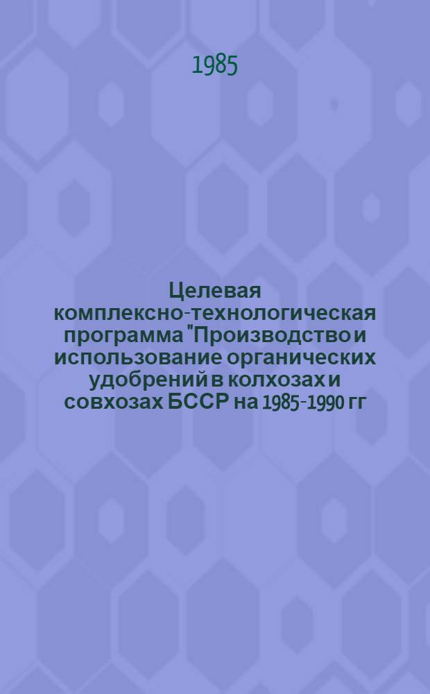 Целевая комплексно-технологическая программа "Производство и использование органических удобрений в колхозах и совхозах БССР на 1985-1990 гг."
