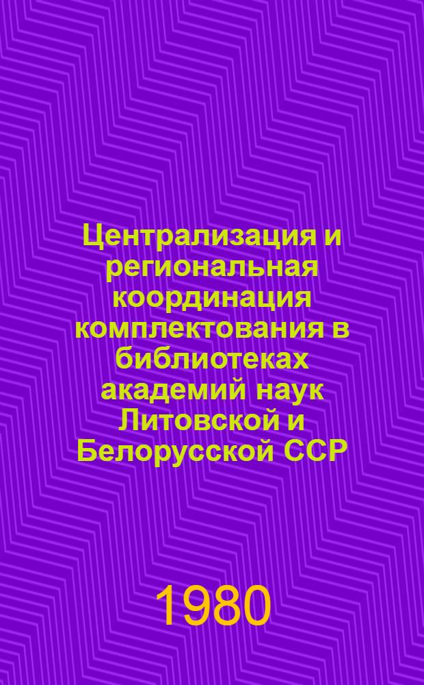 Централизация и региональная координация комплектования в библиотеках академий наук Литовской и Белорусской ССР : Опыт работы : Сб. статей