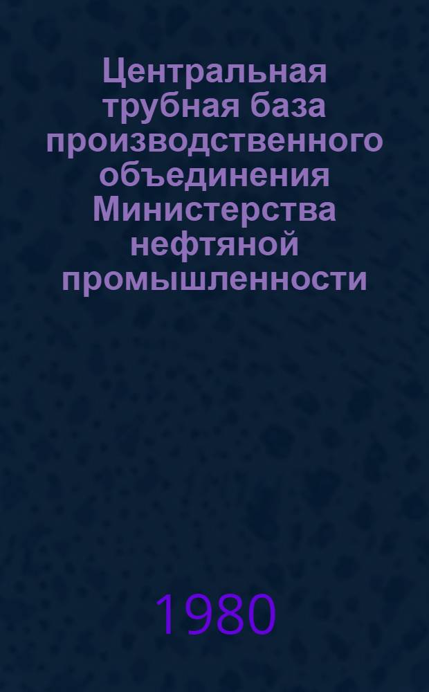 Центральная трубная база производственного объединения Министерства нефтяной промышленности : Сб. документов