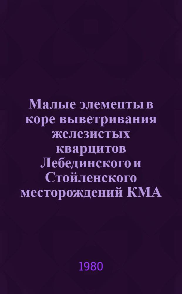 Малые элементы в коре выветривания железистых кварцитов Лебединского и Стойленского месторождений КМА : Автореф. дис. на соиск. учен. степ. канд. геол.-минерал. наук : (04.00.02)