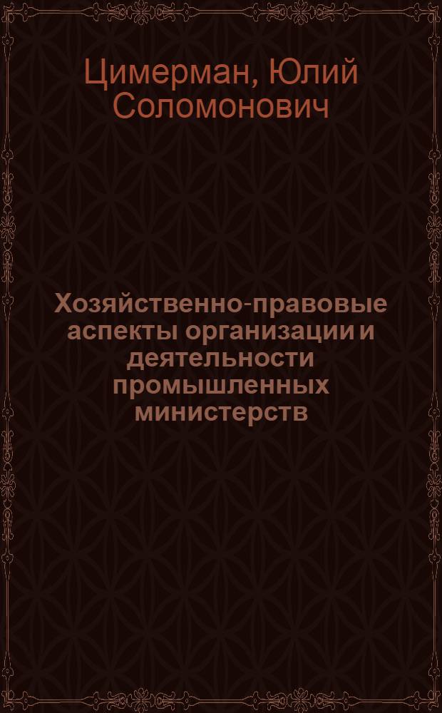 Хозяйственно-правовые аспекты организации и деятельности промышленных министерств : Автореф. дис. на соиск. учен. степ. д-ра юрид. наук : (12.00.04)
