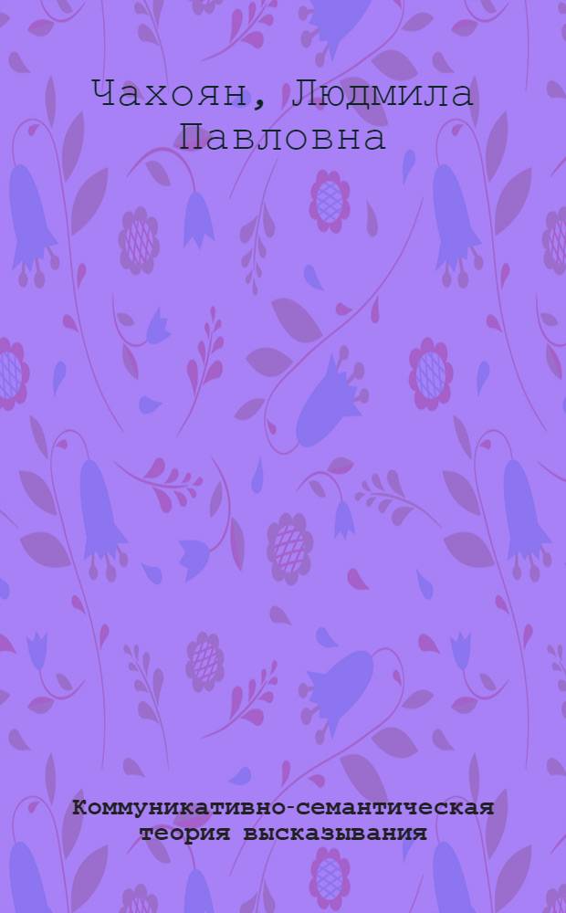 Коммуникативно-семантическая теория высказывания : (На материале новоангл. яз.) : Автореф. дис. на соиск. учен. степ. д-ра филол. наук : (10.02.04)