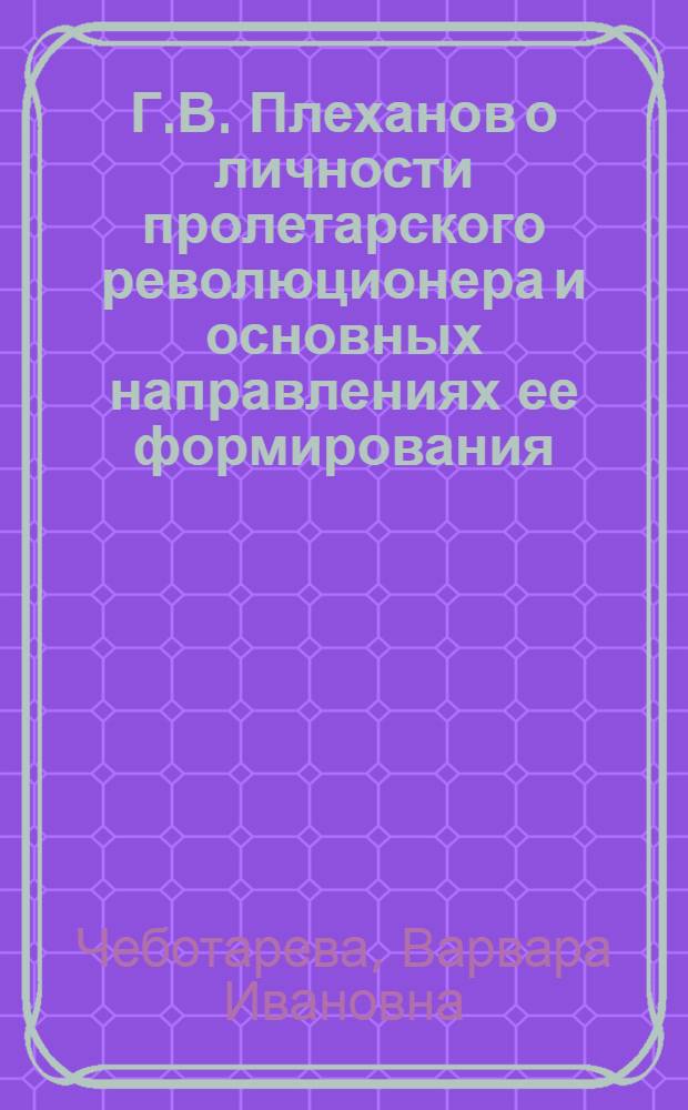 Г.В. Плеханов о личности пролетарского революционера и основных направлениях ее формирования : Автореф. дис. на соиск. учен. степ. канд. филос. наук : (09.00.02)