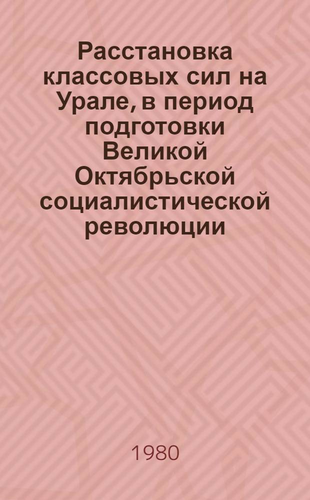 Расстановка классовых сил на Урале, в период подготовки Великой Октябрьской социалистической революции : Автореф. дис. на соиск. учен. степ. канд. ист. наук : (07.00.02)
