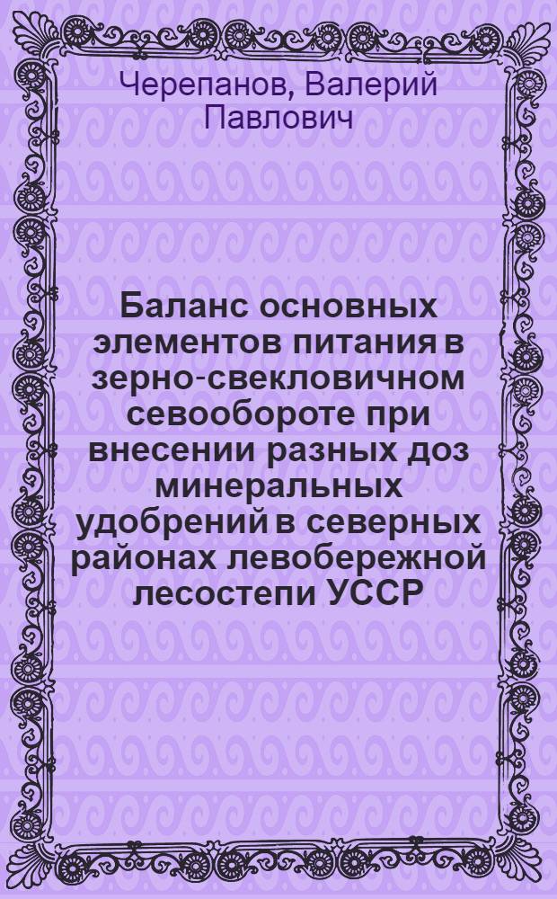 Баланс основных элементов питания в зерно-свекловичном севообороте при внесении разных доз минеральных удобрений в северных районах левобережной лесостепи УССР : Автореф. дис. на соиск. учен. степ. канд. с.-х. наук : (06.01.04)