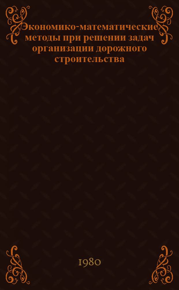 Экономико-математические методы при решении задач организации дорожного строительства : Учеб. пособие