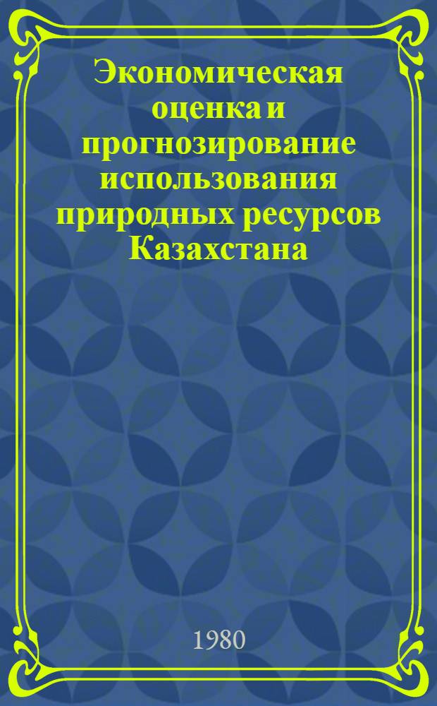 Экономическая оценка и прогнозирование использования природных ресурсов Казахстана : Сб. статей