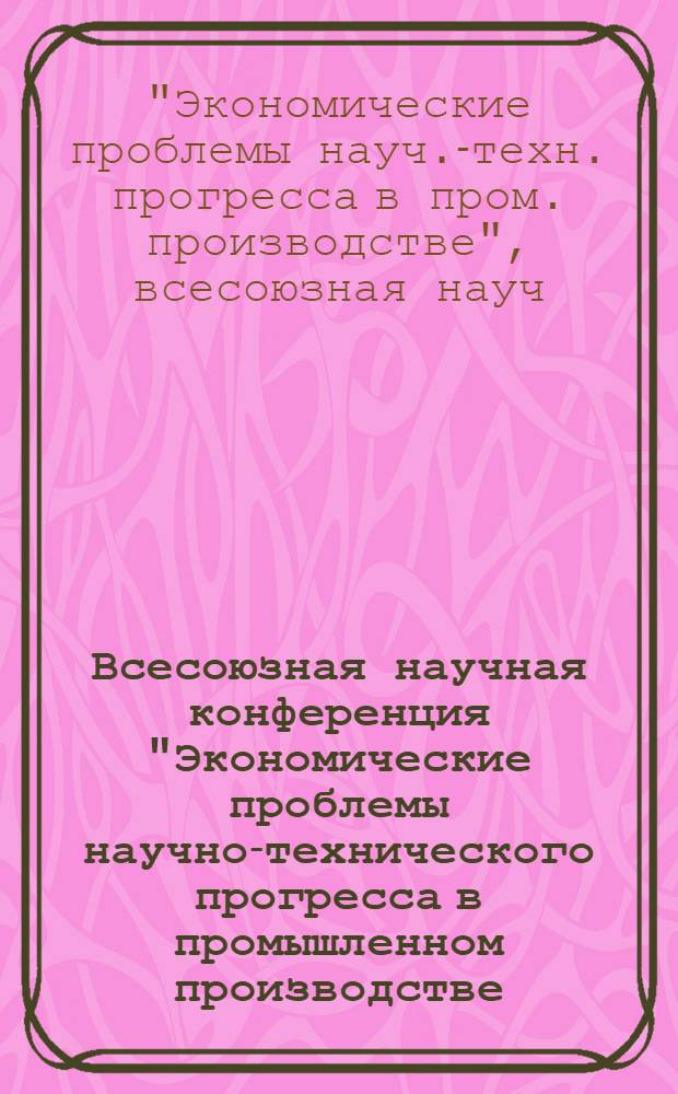 Всесоюзная научная конференция "Экономические проблемы научно-технического прогресса в промышленном производстве : Тезисы докл. секции "Совершенствование хозрасчет. методов управления науч.-техн. прогрессом", 14-15 окт. 1980 г
