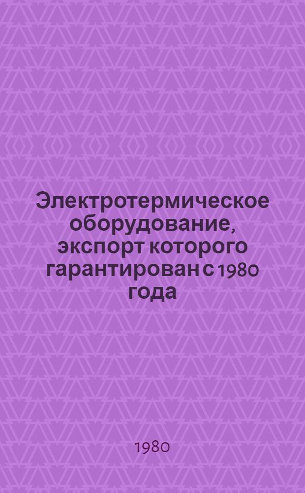 Электротермическое оборудование, экспорт которого гарантирован с 1980 года : Номенклатур. справочник НСЭ 12.01-80 : (Взамен НСЭ 12.001-75)