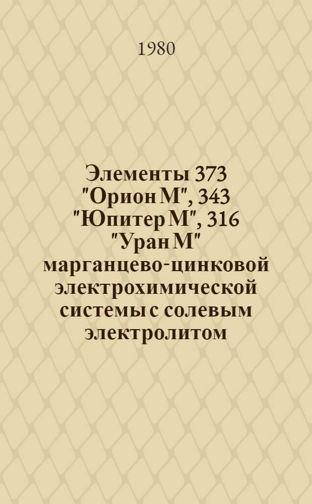 Элементы 373 "Орион М", 343 "Юпитер М", 316 "Уран М" марганцево-цинковой электрохимической системы с солевым электролитом : Каталог