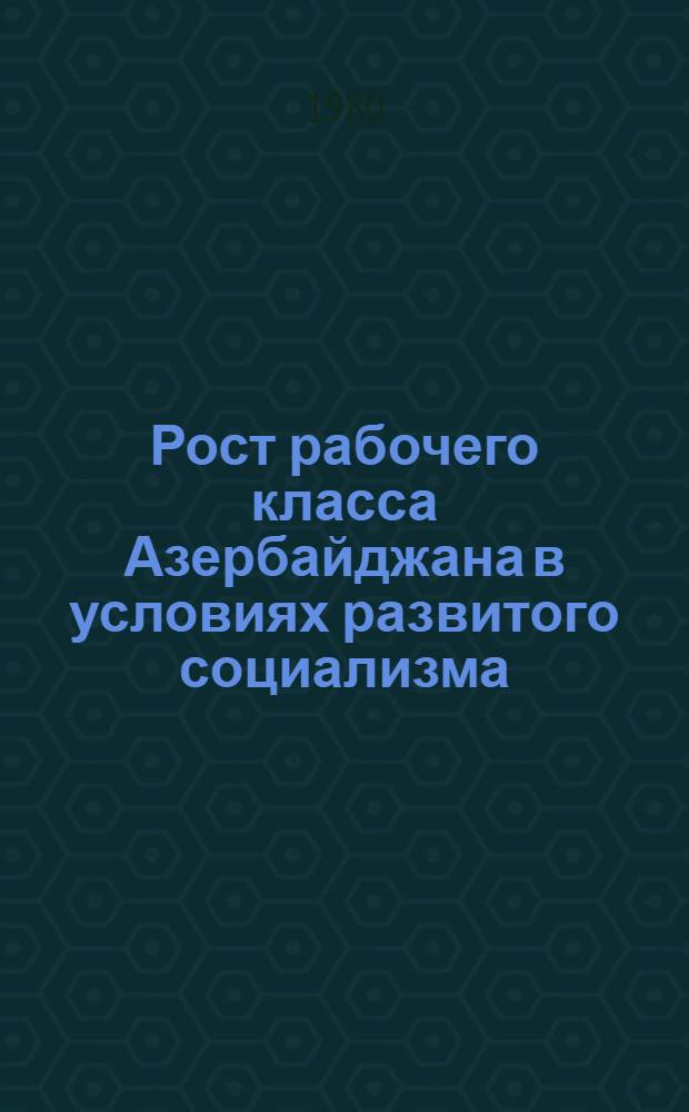 Рост рабочего класса Азербайджана в условиях развитого социализма (60-70-е годы) : Автореф. дис. на соиск. учен. степ. д. ист. н