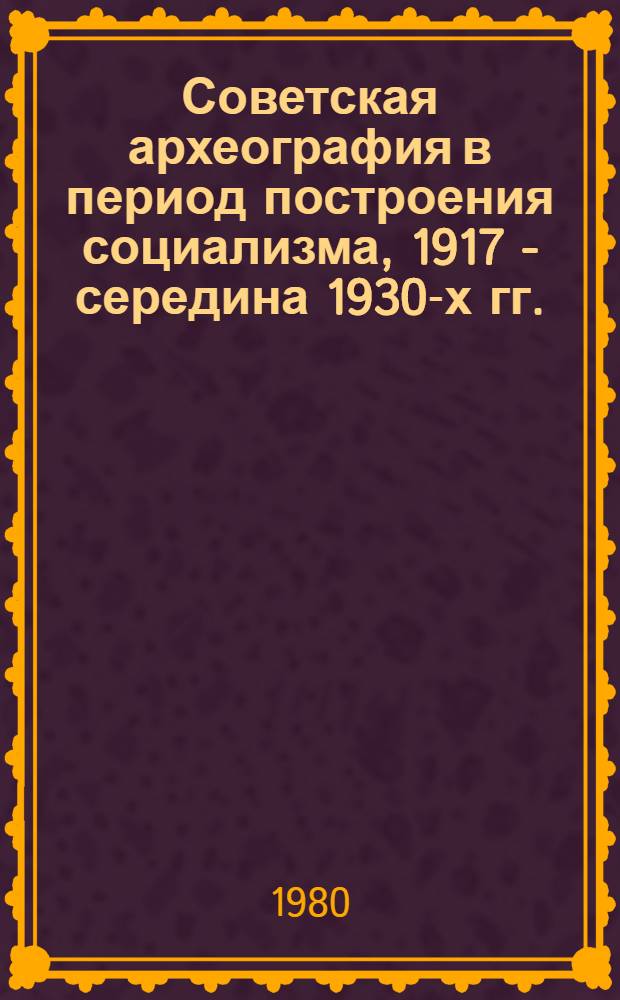 Советская археография в период построения социализма, 1917 - середина 1930-х гг. : Учеб. пособие для заоч. обучения