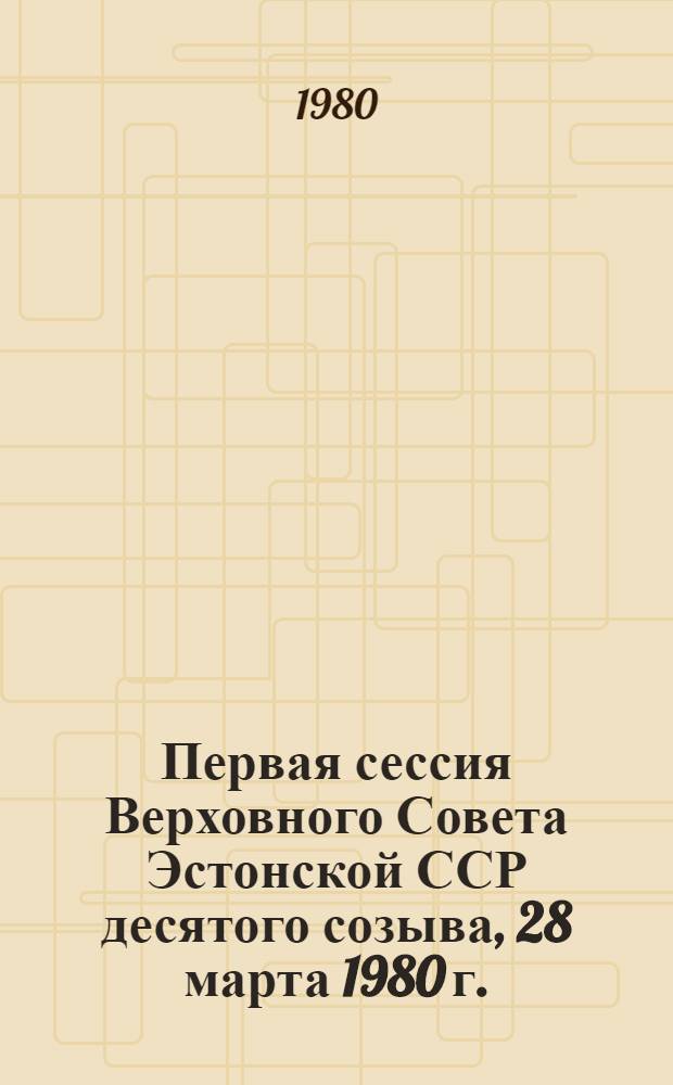 Первая сессия Верховного Совета Эстонской ССР десятого созыва, 28 марта 1980 г. : Стенографический отчет