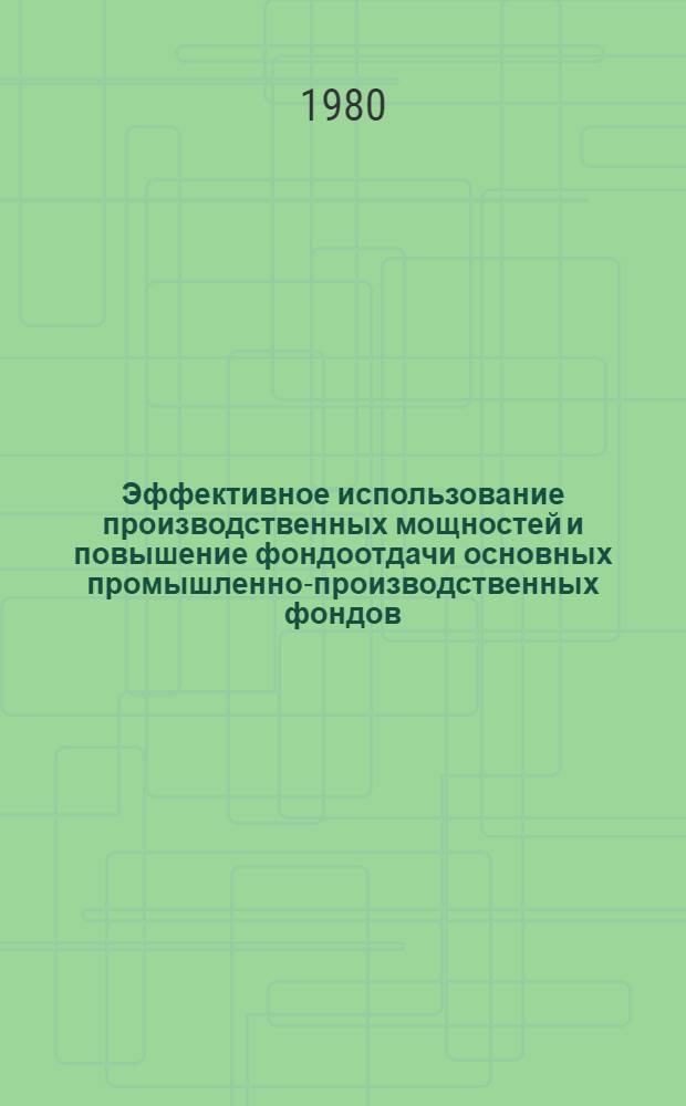 Эффективное использование производственных мощностей и повышение фондоотдачи основных промышленно-производственных фондов : Тез. докл. обл. семинара, 7-8 дек. 1980 г