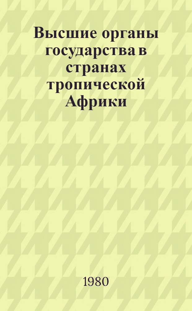 Высшие органы государства в странах тропической Африки : (Некоторые полит.-правовые пробл. капиталист. ориентации)
