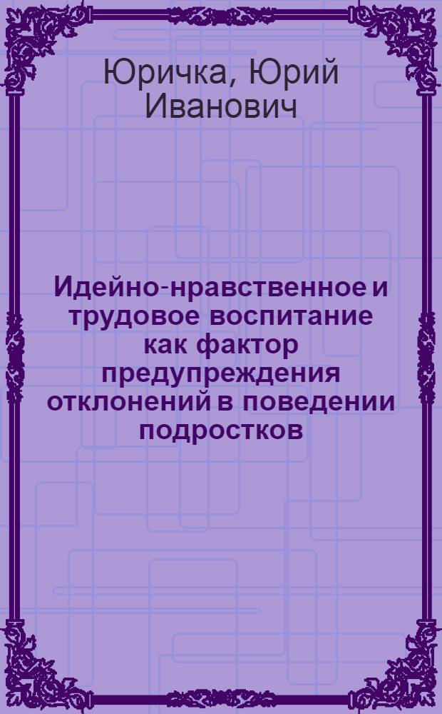 Идейно-нравственное и трудовое воспитание как фактор предупреждения отклонений в поведении подростков : Автореф. дис. на соиск. учен. степ. канд. пед. наук : (13.00.01)