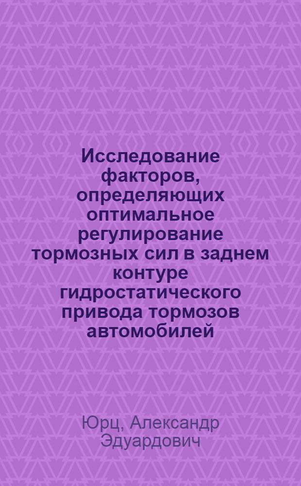 Исследование факторов, определяющих оптимальное регулирование тормозных сил в заднем контуре гидростатического привода тормозов автомобилей : Автореф. дис. на соиск. учен. степ. канд. техн. наук : (05.05.13)