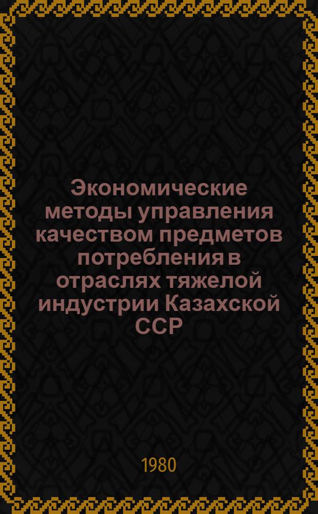 Экономические методы управления качеством предметов потребления в отраслях тяжелой индустрии Казахской ССР : Автореф. дис. на соиск. учен. степ. канд. экон. наук : (08.00.05)
