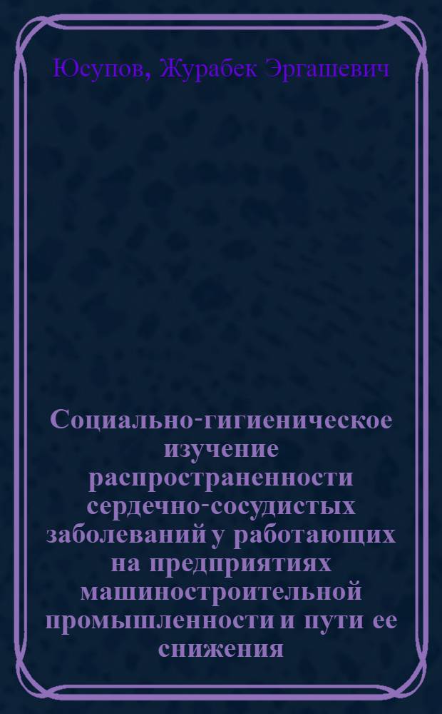 Социально-гигиеническое изучение распространенности сердечно-сосудистых заболеваний у работающих на предприятиях машиностроительной промышленности и пути ее снижения : (По материалам основных машиностроит. з-дов УзССР) : Автореф. дис. на соиск. учен. степ. канд. мед. наук : (14.00.33)