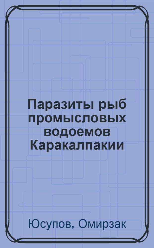 Паразиты рыб промысловых водоемов Каракалпакии : Автореф. дис. на соиск. учен. степ. канд. биол. наук : (03.00.19)