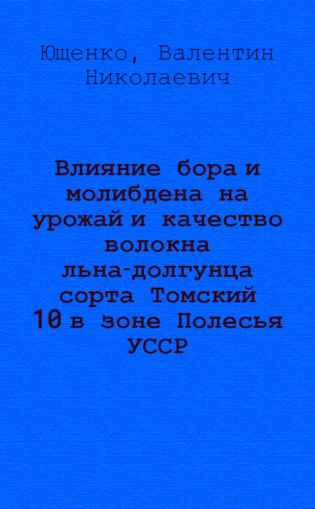 Влияние бора и молибдена на урожай и качество волокна льна-долгунца сорта Томский 10 в зоне Полесья УССР : Автореф. дис. на соиск. учен. степ. к. с.-х. н