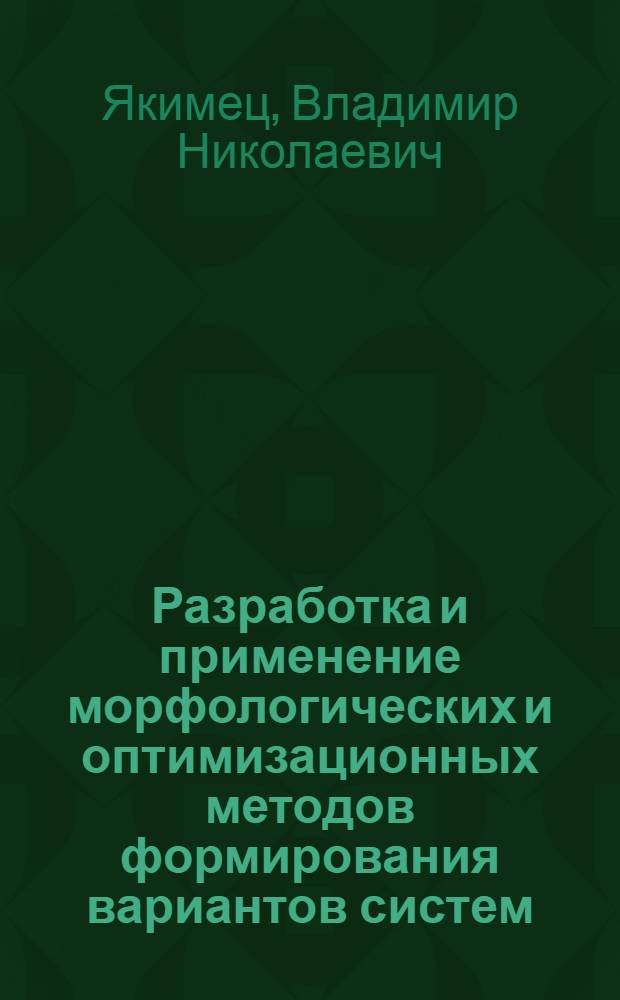 Разработка и применение морфологических и оптимизационных методов формирования вариантов систем : Автореф. дис. на соиск. учен. степ. канд. техн. наук : (05.13.02)