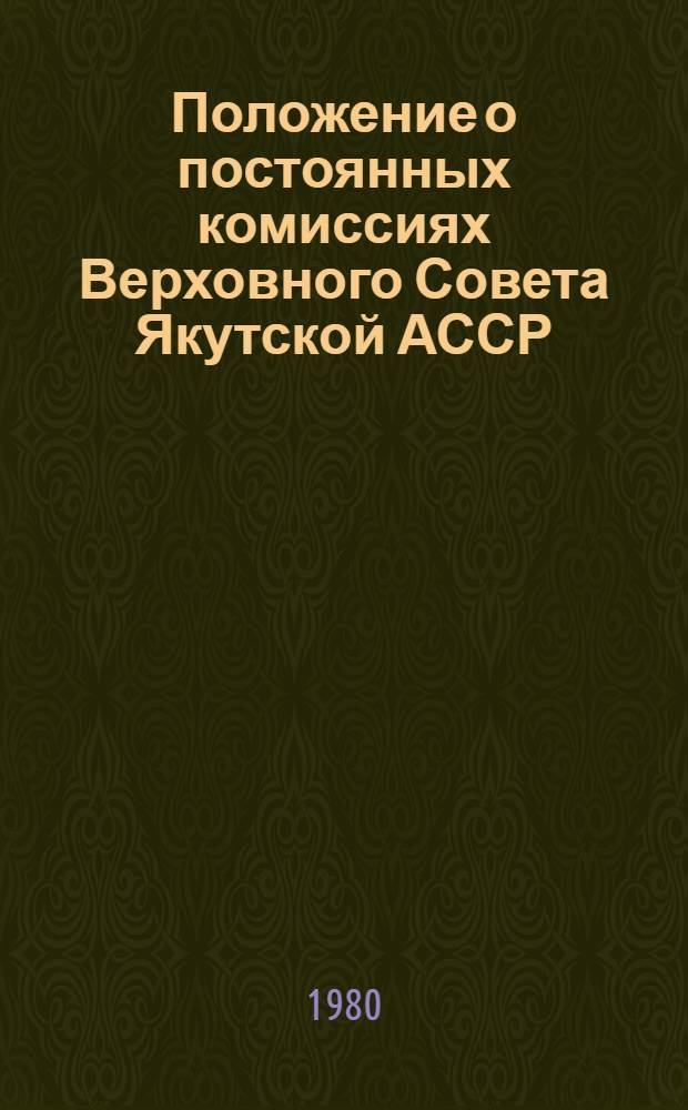 Положение о постоянных комиссиях Верховного Совета Якутской АССР : (Принято с изм. и доп. на первой сессии Верховного Совета Якут. АССР десятого созыва 14 марта 1980 г.)
