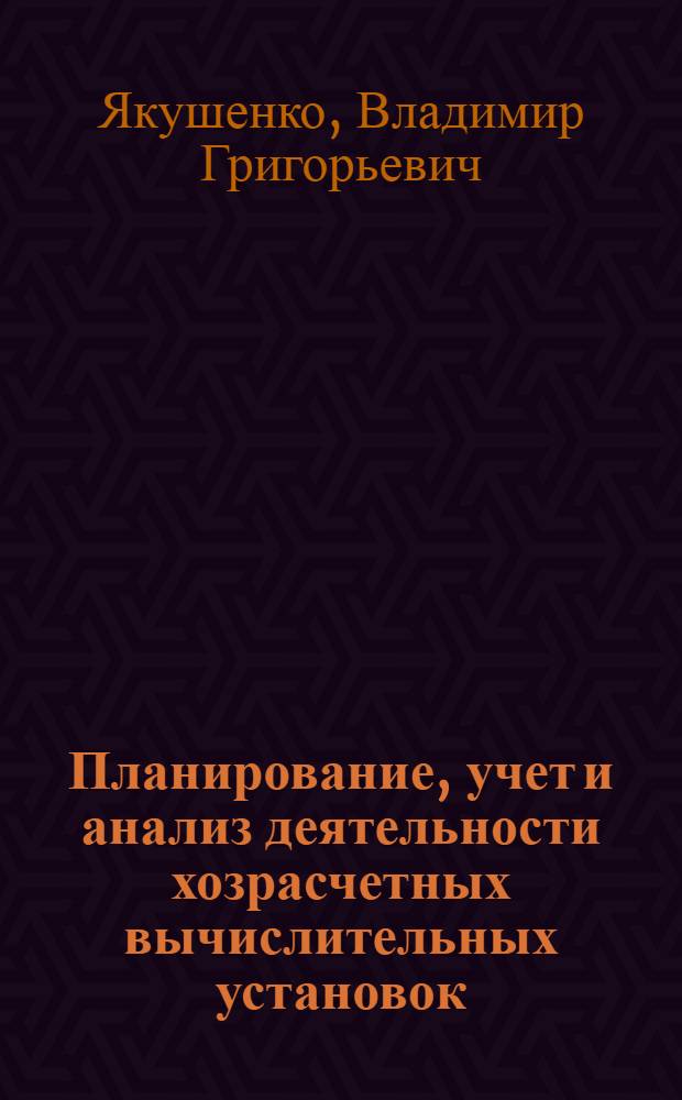 Планирование, учет и анализ деятельности хозрасчетных вычислительных установок : учебное пособие для подготовки и повышения квалификации проектировщиков и программистов