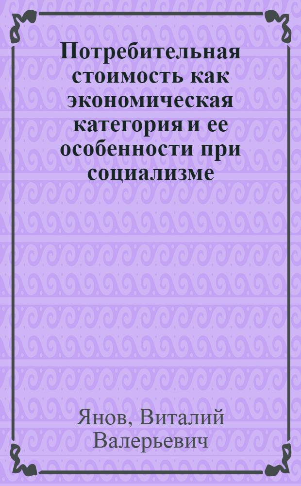 Потребительная стоимость как экономическая категория и ее особенности при социализме : Автореф. дис. на соиск. учен. степ. канд. экон. наук : (08.00.01)