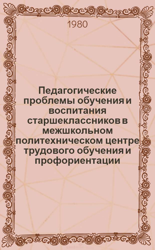 Педагогические проблемы обучения и воспитания старшеклассников в межшкольном политехническом центре трудового обучения и профориентации : Автореф. дис. на соиск. учен. степ. д-ра пед. наук : (13.00.01)