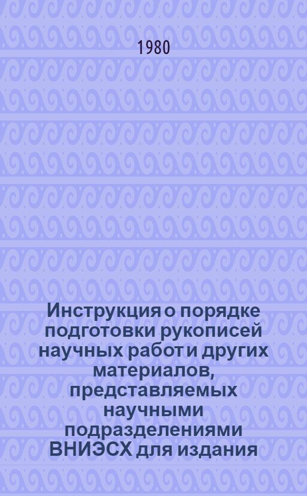 Инструкция о порядке подготовки рукописей научных работ и других материалов, представляемых научными подразделениями ВНИЭСХ для издания : Утв. 01.07.80