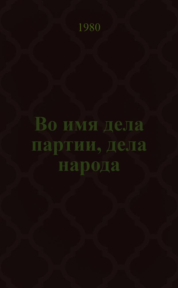 Во имя дела партии, дела народа : Вручение Ленинской премии Генеральному секретарю ЦК КПСС, Председателю Президиума Верховного Совета СССР Л.И. Брежневу 31 марта 1980 г. : Сборник