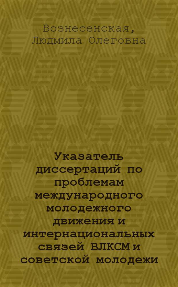 Указатель диссертаций по проблемам международного молодежного движения и интернациональных связей ВЛКСМ и советской молодежи