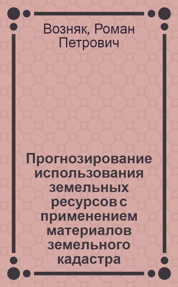 Прогнозирование использования земельных ресурсов с применением материалов земельного кадастра : (На прим. Львов. обл.) : Автореф. дис. на соиск. учен. степ. канд. экон. наук : (06.01.13)