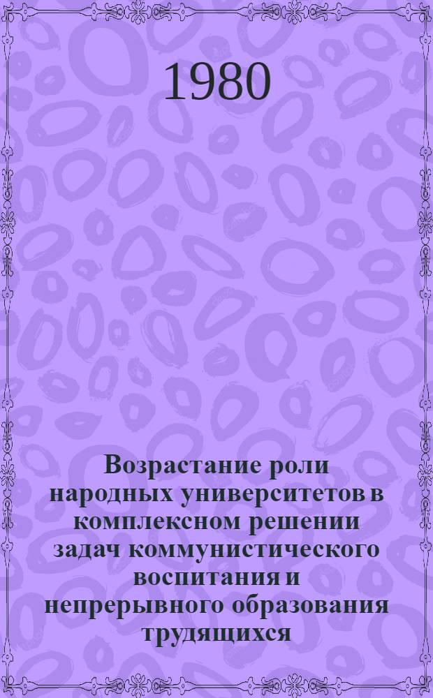 Возрастание роли народных университетов в комплексном решении задач коммунистического воспитания и непрерывного образования трудящихся : (Тез. сообщ. участников обл. науч.-практ. конф.) 17 мая 1980 г