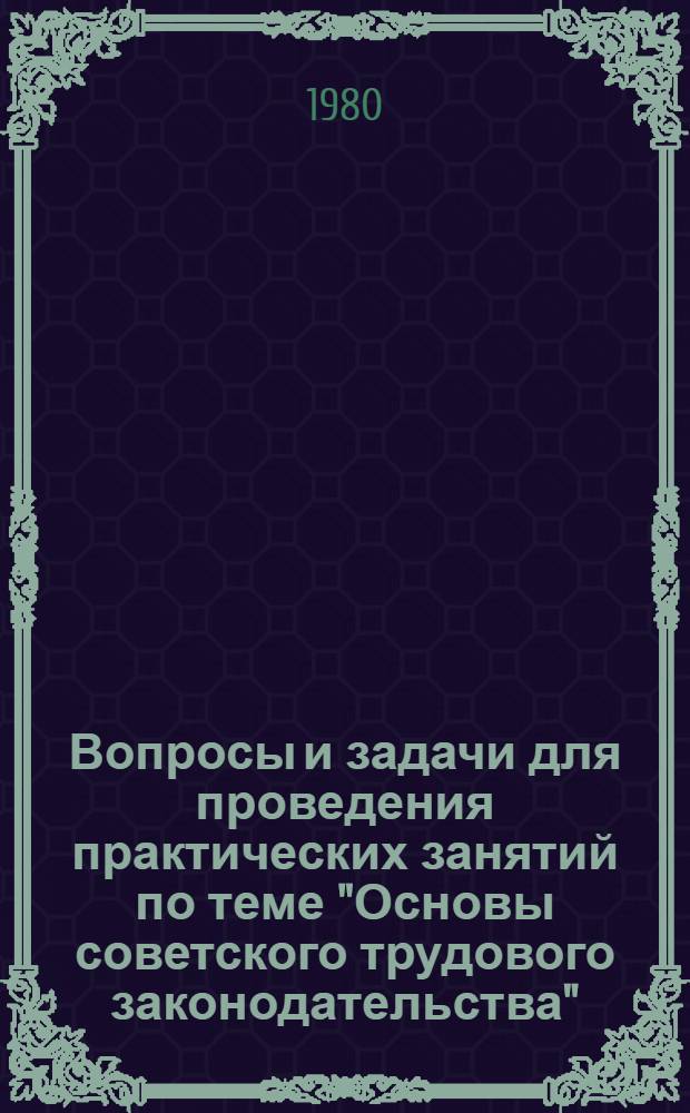 Вопросы и задачи для проведения практических занятий по теме "Основы советского трудового законодательства" : (Метод. рекомендации в помощь внештат. преподавателям профсоюз. курсов и школ профактива)