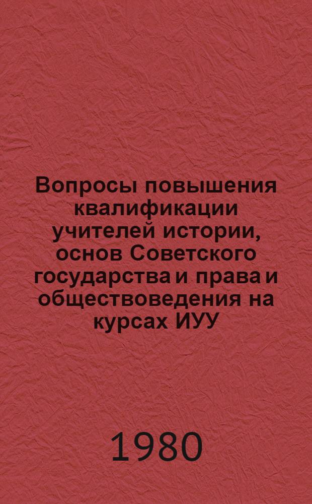 Вопросы повышения квалификации учителей истории, основ Советского государства и права и обществоведения на курсах ИУУ : Метод. рекомендации