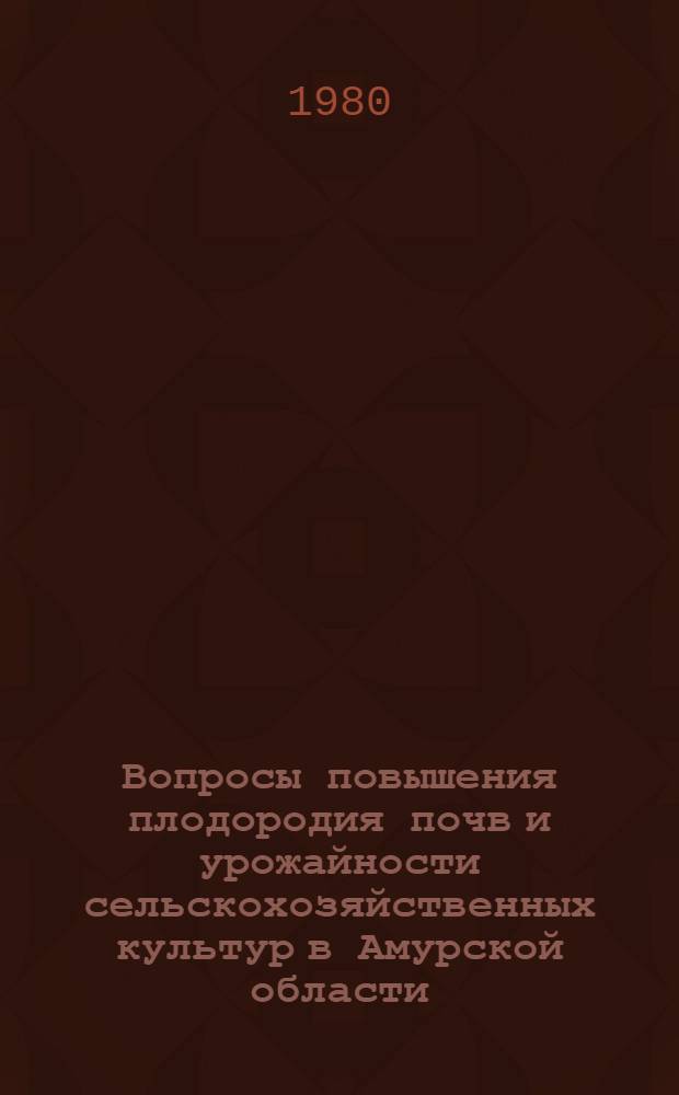 Вопросы повышения плодородия почв и урожайности сельскохозяйственных культур в Амурской области : Сб. статей