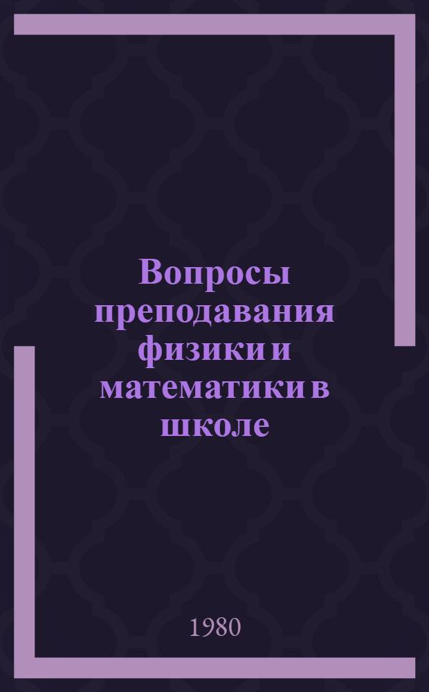 Вопросы преподавания физики и математики в школе : Сб. статей
