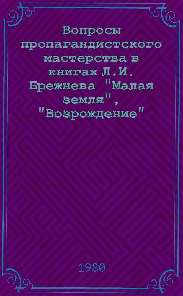 Вопросы пропагандистского мастерства в книгах Л.И. Брежнева "Малая земля", "Возрождение", "Целина" : (Метод. рекомендации в помощь пропагандистам системы парт. учебы, комс. политпросвещения и экон. образования)