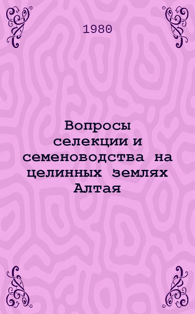 Вопросы селекции и семеноводства на целинных землях Алтая : Сб. науч. тр