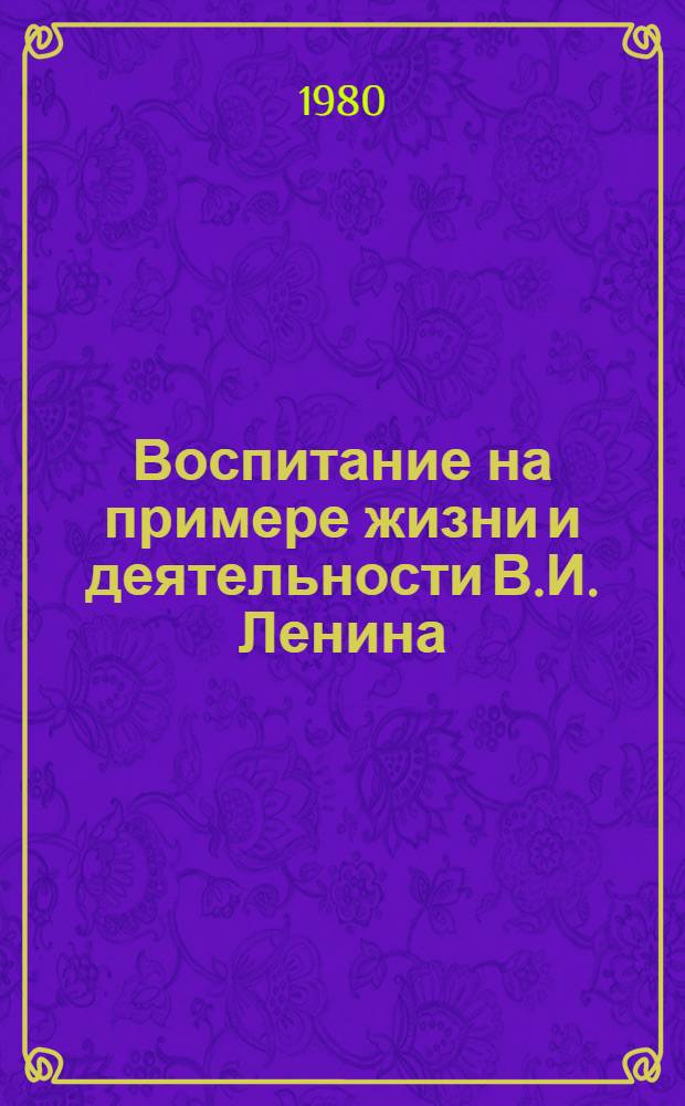 Воспитание на примере жизни и деятельности В.И. Ленина : (Метод. рекомендации) : Сб. статей : Пер. с лит. яз.