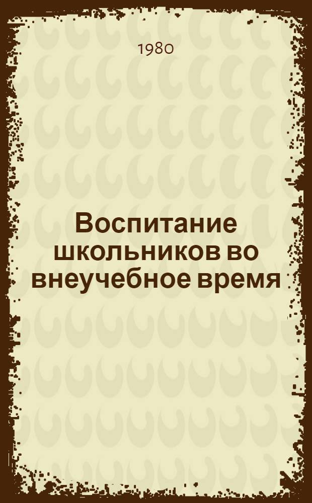 Воспитание школьников во внеучебное время : Сб. метод. материалов в помощь организаторам внеклас. и внешк. воспит. работы с учащимися