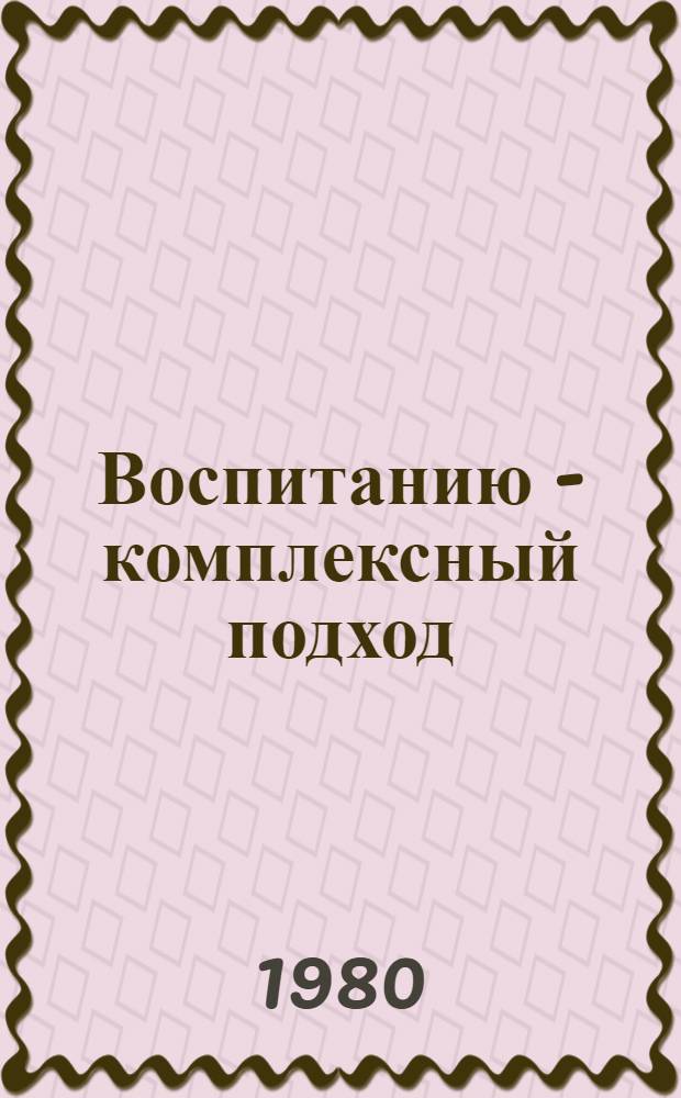 Воспитанию - комплексный подход : Из опыта идейно-воспитат. работы : Сб. статей