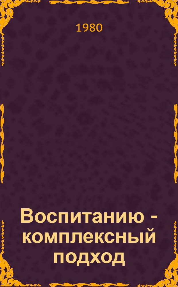 Воспитанию - комплексный подход : Из опыта работы районных парторганизаций Москвы по коммунистическому воспитанию трудящихся : Сборник
